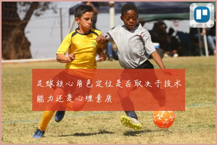 足球核心角色定位是否取决于技术能力还是心理素质