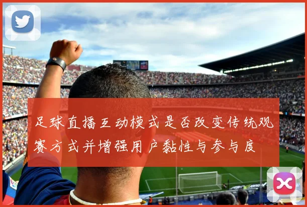 足球直播互动模式是否改变传统观赛方式并增强用户黏性与参与度
